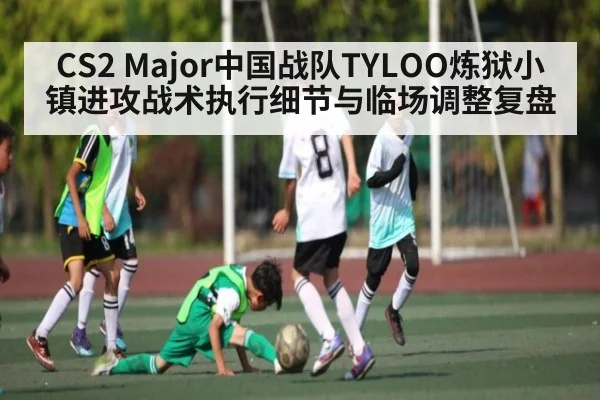 CS2 Major中国战队TYLOO炼狱小镇进攻战术执行细节与临场调整复盘 | ayx