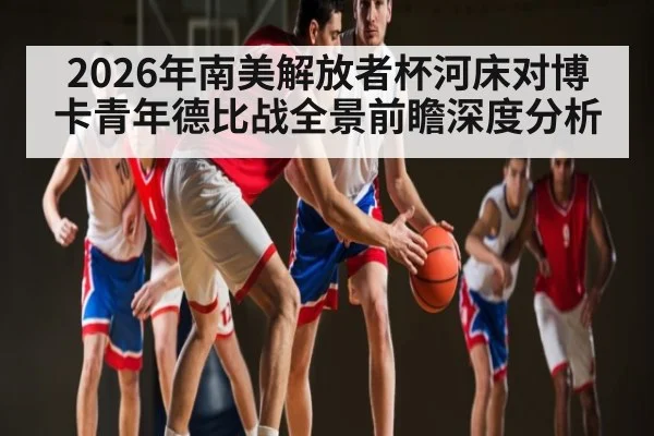 2026年南美解放者杯河床对博卡青年德比战全景前瞻深度分析